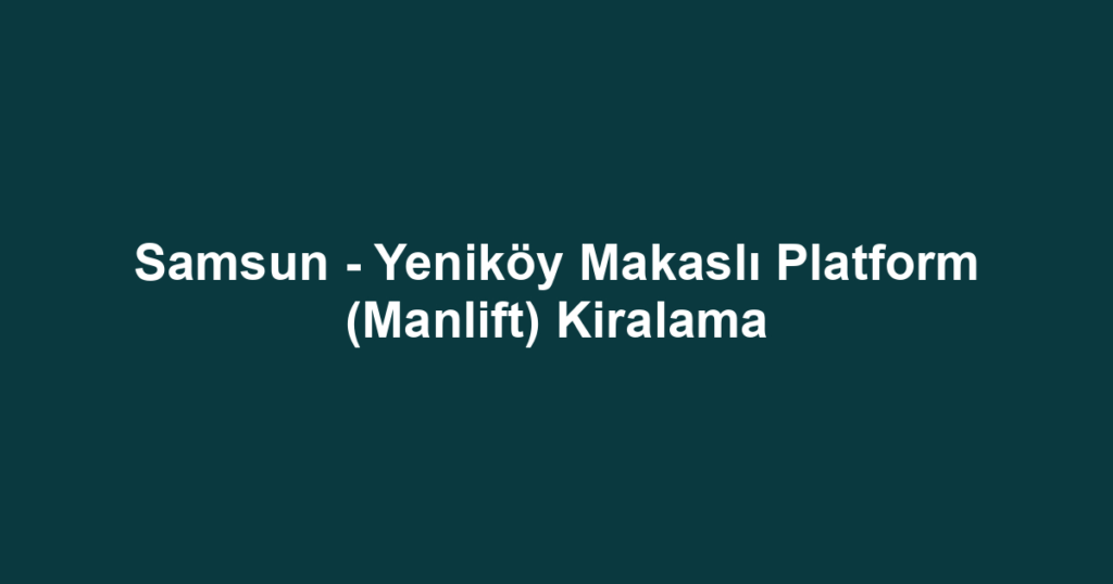 Samsun - Yeniköy Makaslı Platform (Manlift) Kiralama