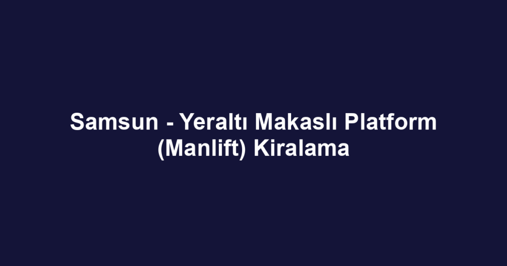 Samsun - Yeraltı Makaslı Platform (Manlift) Kiralama
