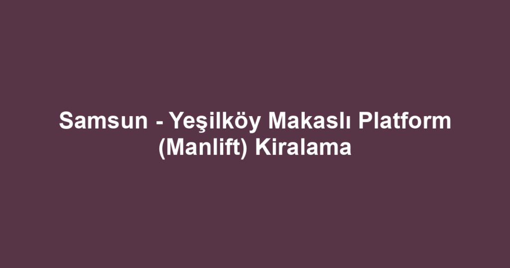Samsun - Yeşilköy Makaslı Platform (Manlift) Kiralama