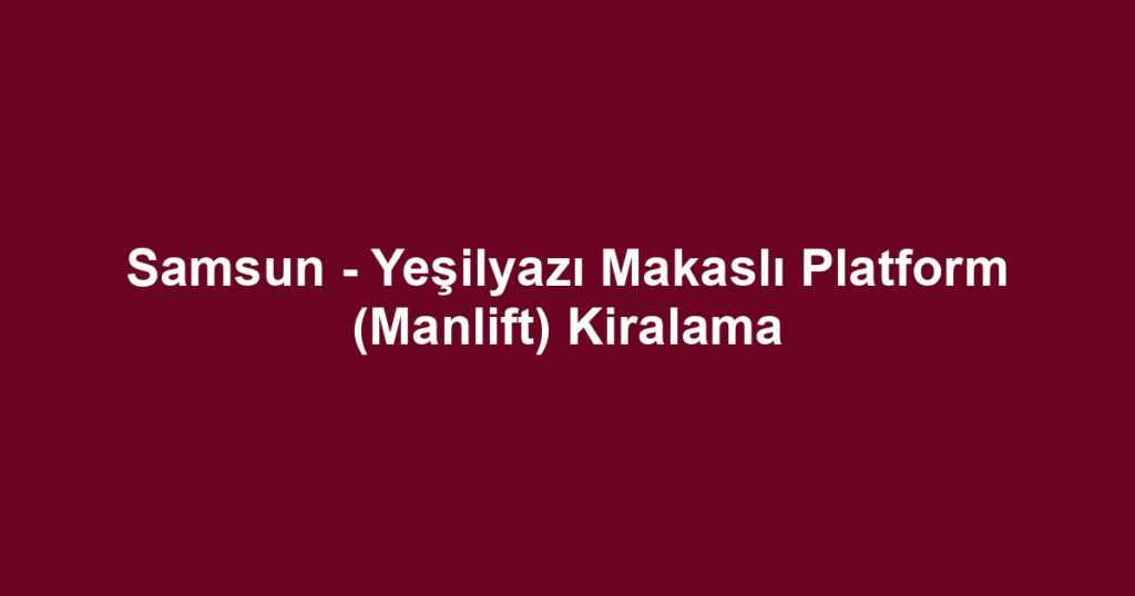 Samsun - Yeşilyazı Makaslı Platform (Manlift) Kiralama