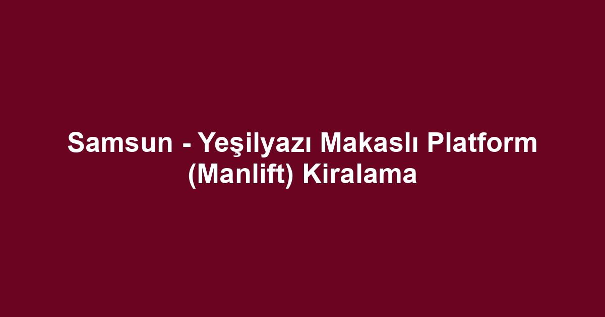 Samsun - Yeşilyazı Makaslı Platform (Manlift) Kiralama