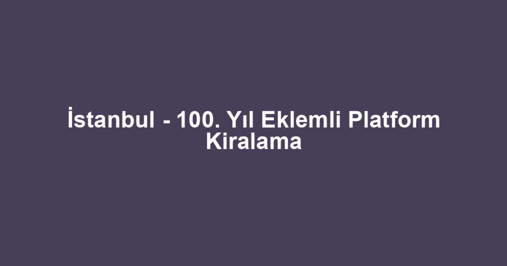 İstanbul - 100. Yıl Eklemli Platform Kiralama