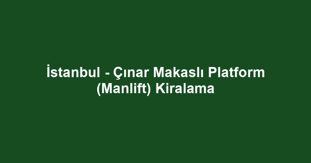 İstanbul - Çınar Makaslı Platform (Manlift) Kiralama