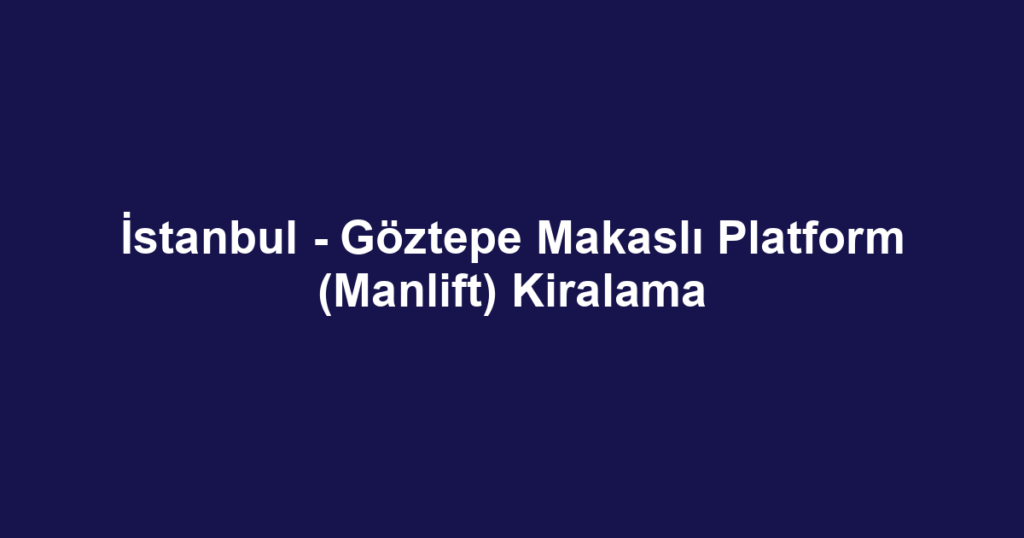 İstanbul - Göztepe Makaslı Platform (Manlift) Kiralama