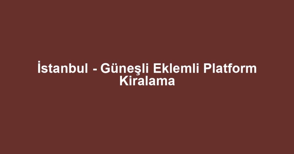 İstanbul - Güneşli Eklemli Platform Kiralama