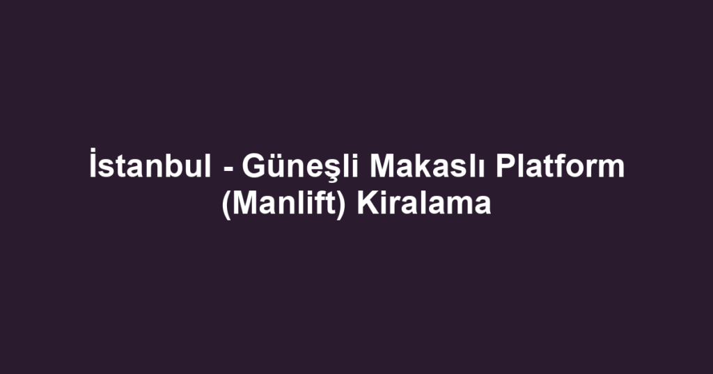 İstanbul - Güneşli Makaslı Platform (Manlift) Kiralama