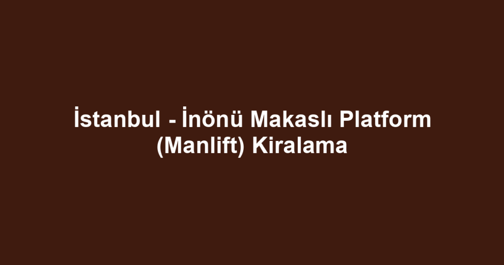 İstanbul - İnönü Makaslı Platform (Manlift) Kiralama