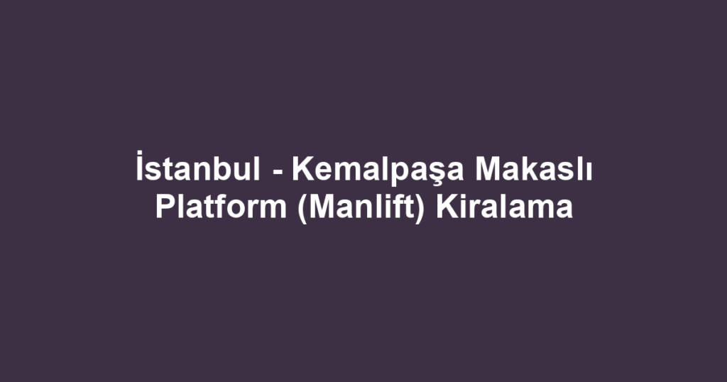 İstanbul - Kemalpaşa Makaslı Platform (Manlift) Kiralama