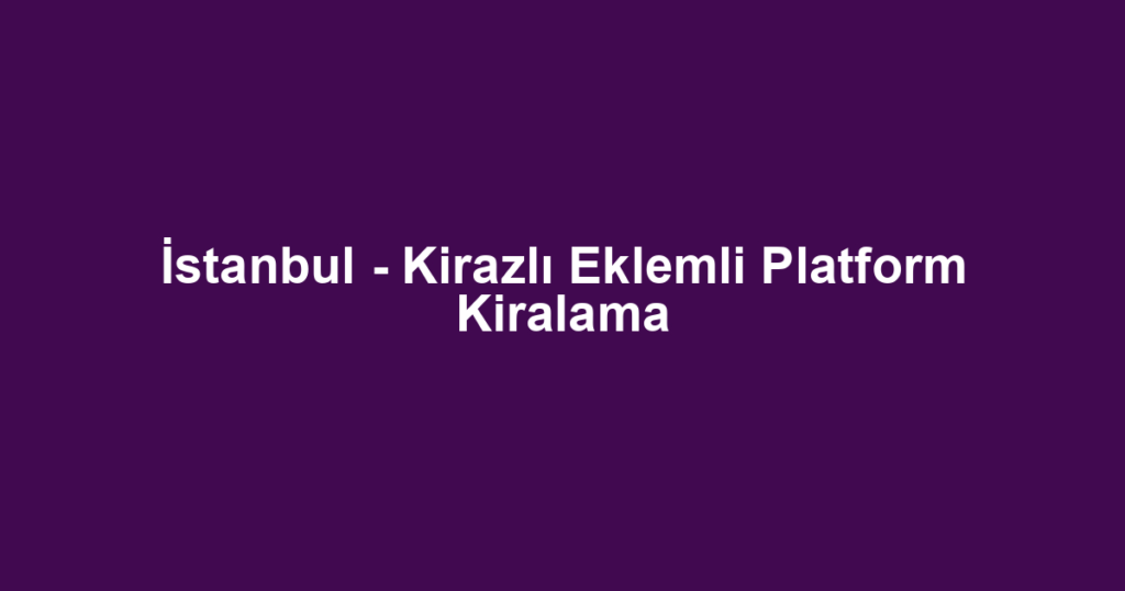 İstanbul - Kirazlı Eklemli Platform Kiralama