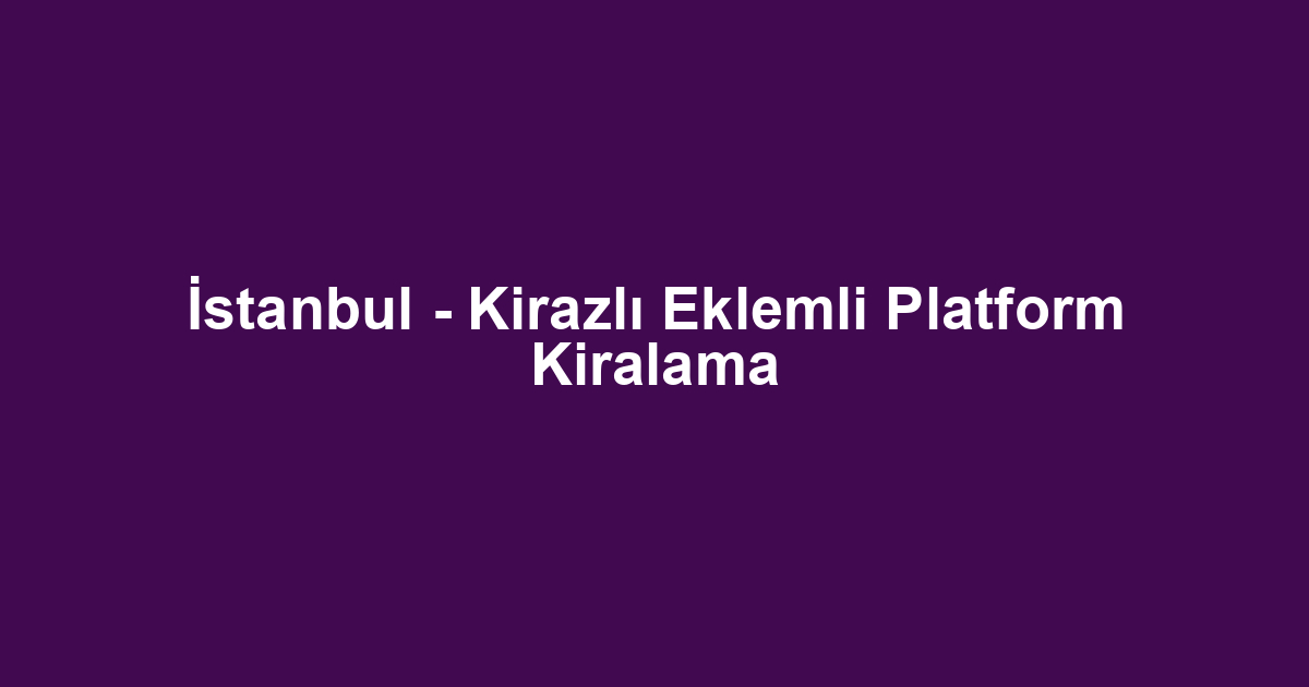 İstanbul - Kirazlı Eklemli Platform Kiralama