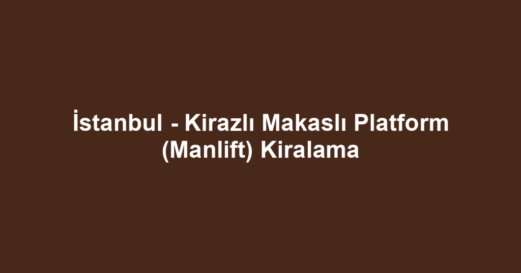 İstanbul - Kirazlı Makaslı Platform (Manlift) Kiralama