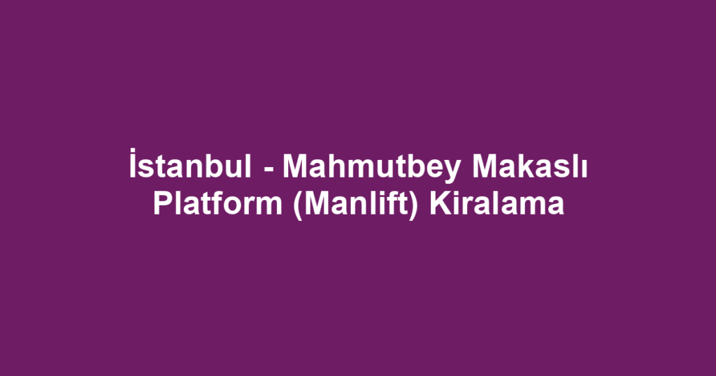 İstanbul - Mahmutbey Makaslı Platform (Manlift) Kiralama