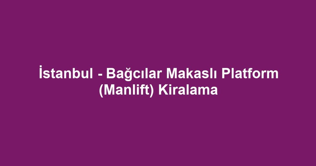 İstanbul - Bağcılar Makaslı Platform (Manlift) Kiralama