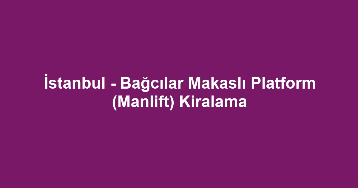İstanbul - Bağcılar Makaslı Platform (Manlift) Kiralama