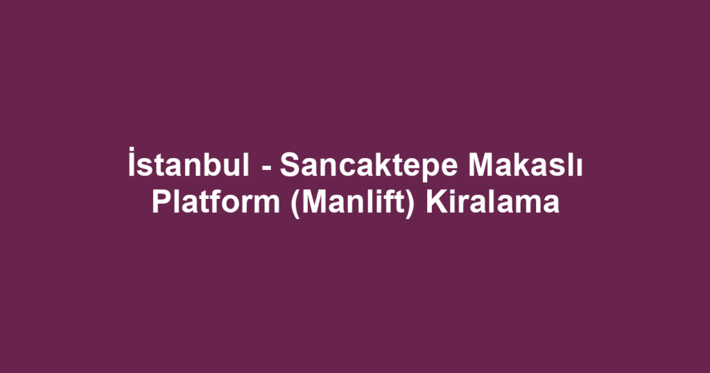 İstanbul - Sancaktepe Makaslı Platform (Manlift) Kiralama