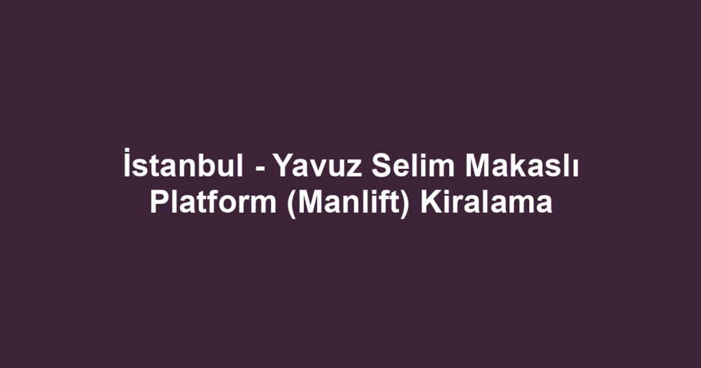 İstanbul - Yavuz Selim Makaslı Platform (Manlift) Kiralama