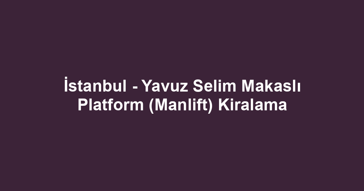 İstanbul - Yavuz Selim Makaslı Platform (Manlift) Kiralama