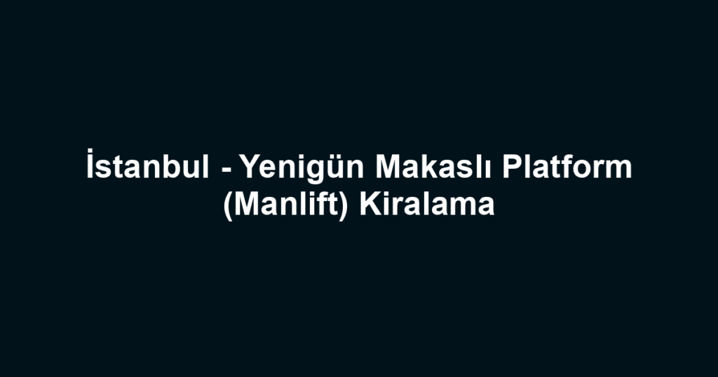 İstanbul - Yenigün Makaslı Platform (Manlift) Kiralama