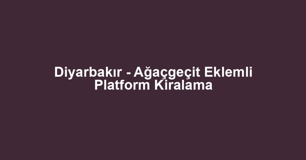 Diyarbakır - Ağaçgeçit Eklemli Platform Kiralama