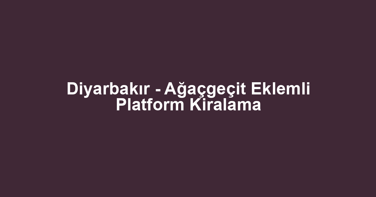 Diyarbakır - Ağaçgeçit Eklemli Platform Kiralama