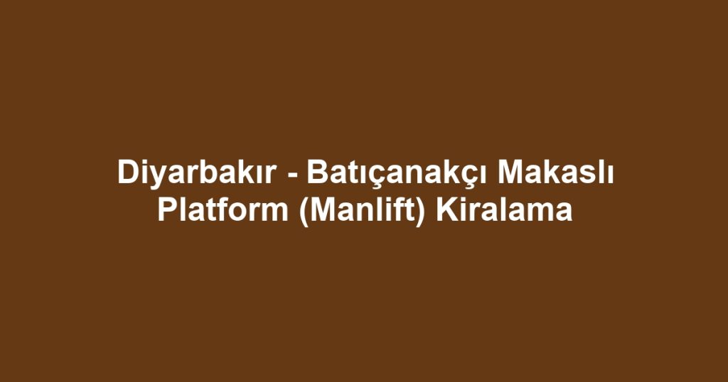 Diyarbakır - Batıçanakçı Makaslı Platform (Manlift) Kiralama