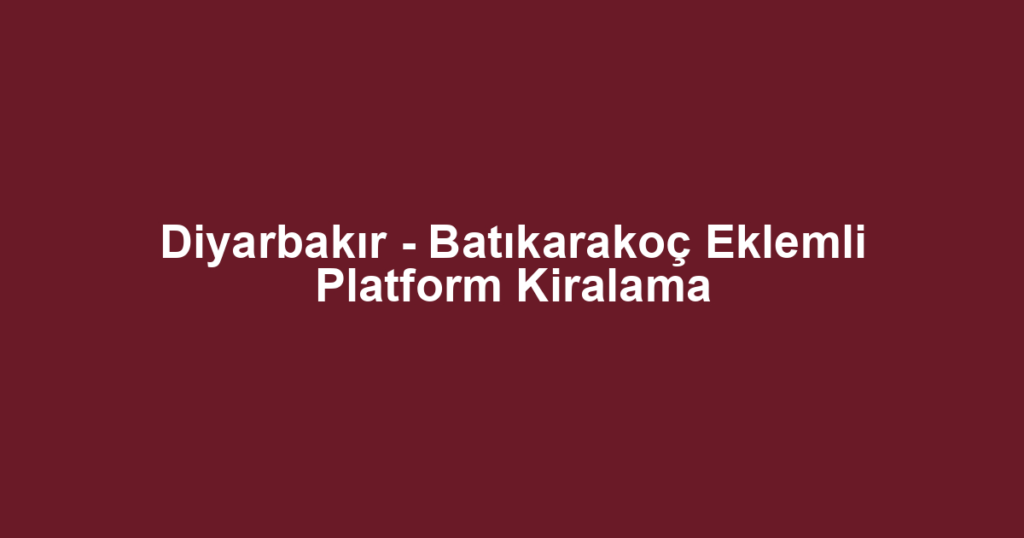 Diyarbakır - Batıkarakoç Eklemli Platform Kiralama