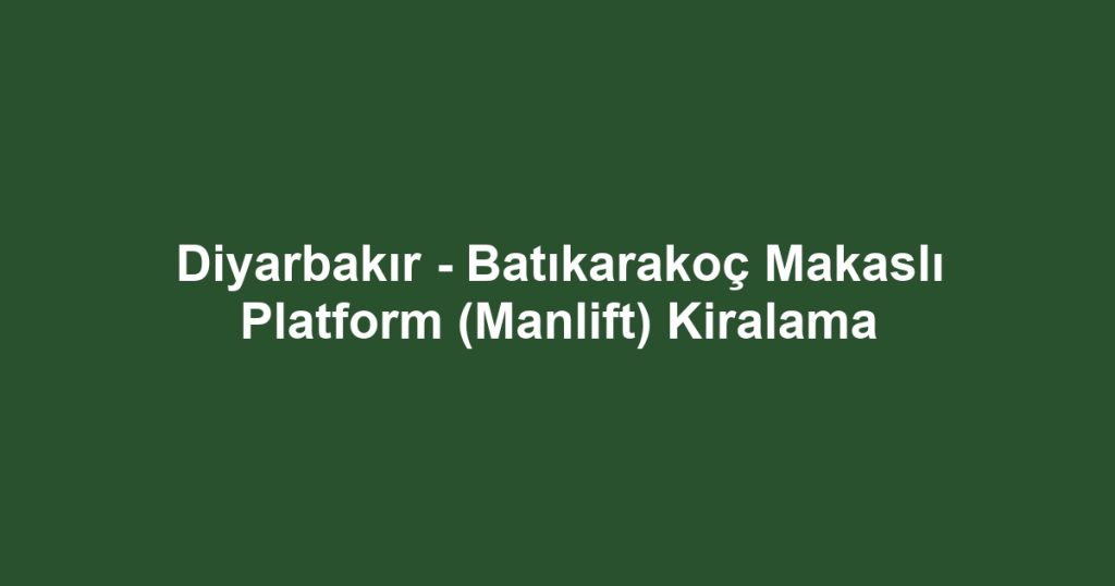 Diyarbakır - Batıkarakoç Makaslı Platform (Manlift) Kiralama