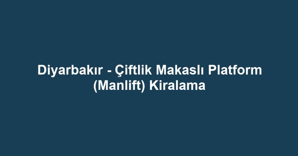 Diyarbakır - Çiftlik Makaslı Platform (Manlift) Kiralama