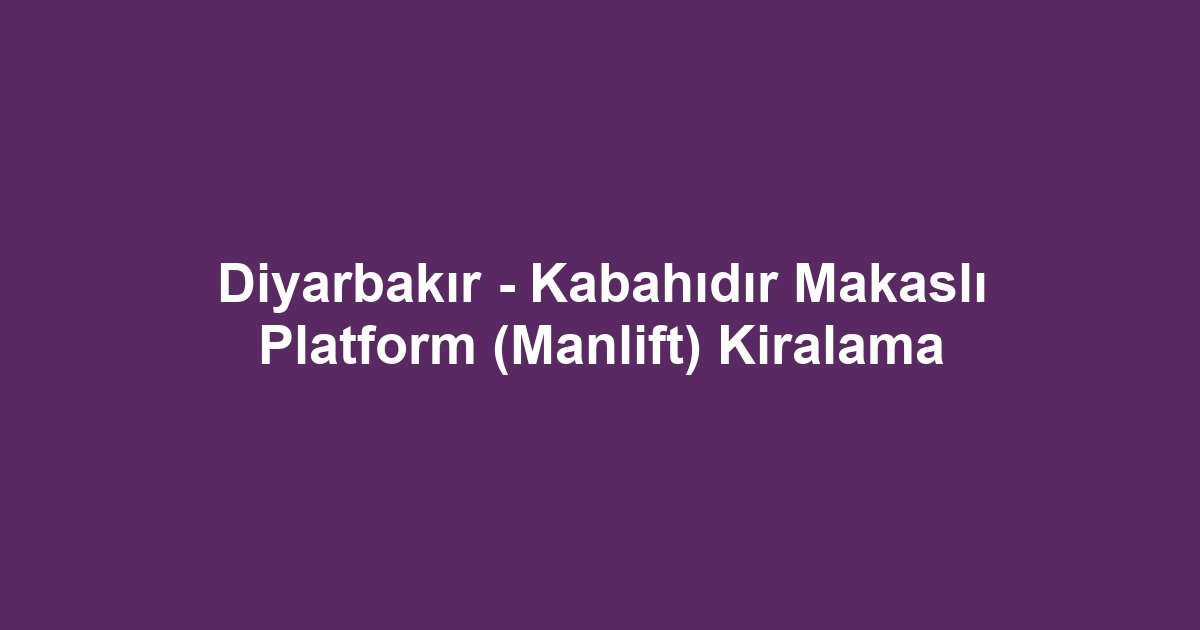 Diyarbakır - Kabahıdır Makaslı Platform (Manlift) Kiralama