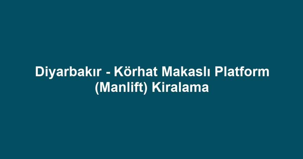 Diyarbakır - Körhat Makaslı Platform (Manlift) Kiralama