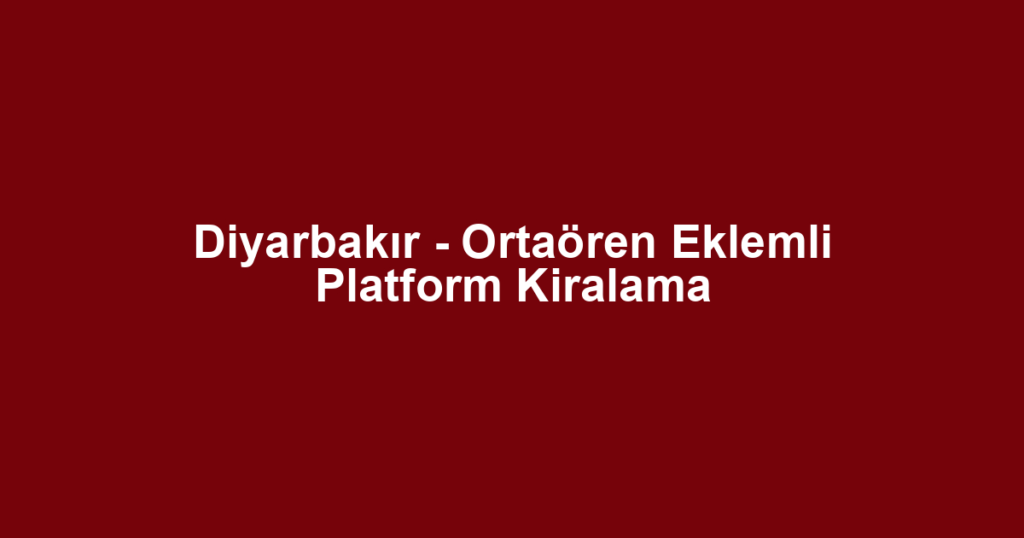 Diyarbakır - Ortaören Eklemli Platform Kiralama