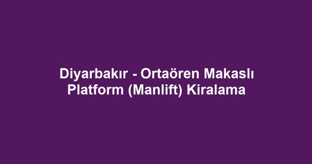 Diyarbakır - Ortaören Makaslı Platform (Manlift) Kiralama