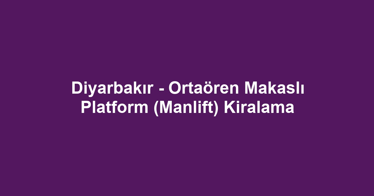 Diyarbakır - Ortaören Makaslı Platform (Manlift) Kiralama