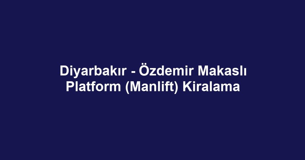 Diyarbakır - Özdemir Makaslı Platform (Manlift) Kiralama