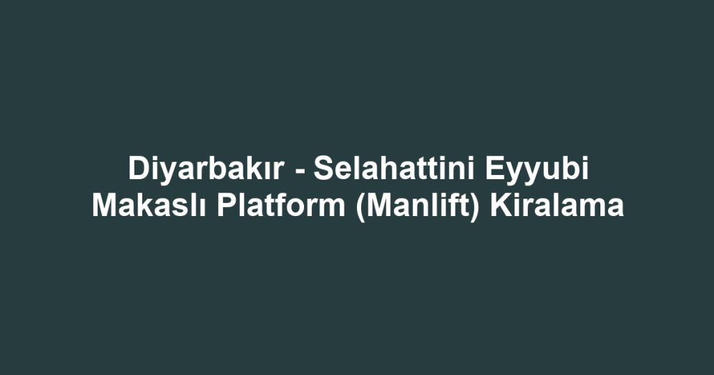 Diyarbakır - Selahattini Eyyubi Makaslı Platform (Manlift) Kiralama