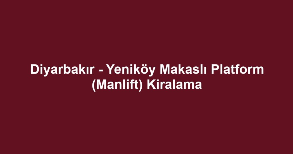 Diyarbakır - Yeniköy Makaslı Platform (Manlift) Kiralama