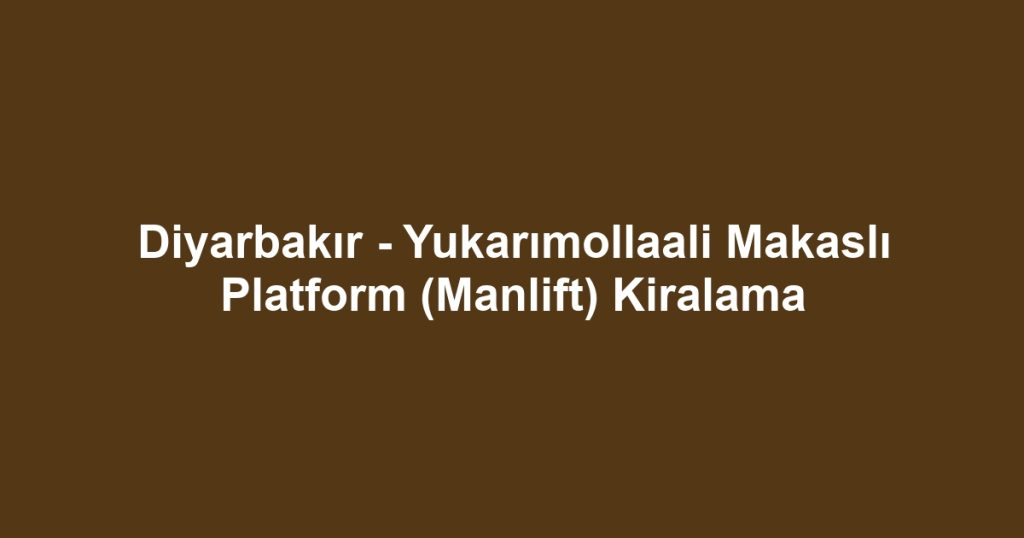 Diyarbakır - Yukarımollaali Makaslı Platform (Manlift) Kiralama