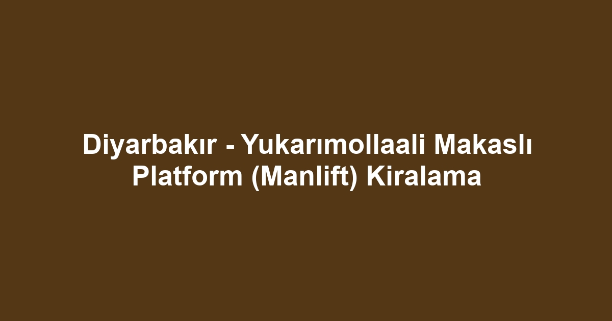 Diyarbakır - Yukarımollaali Makaslı Platform (Manlift) Kiralama