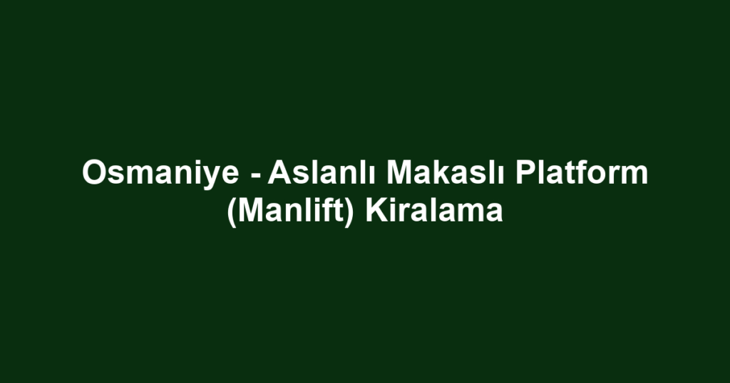 Osmaniye - Aslanlı Makaslı Platform (Manlift) Kiralama