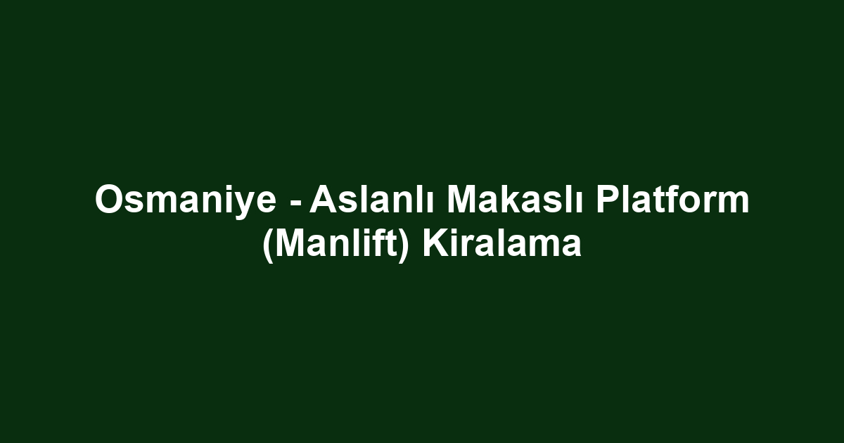 Osmaniye - Aslanlı Makaslı Platform (Manlift) Kiralama
