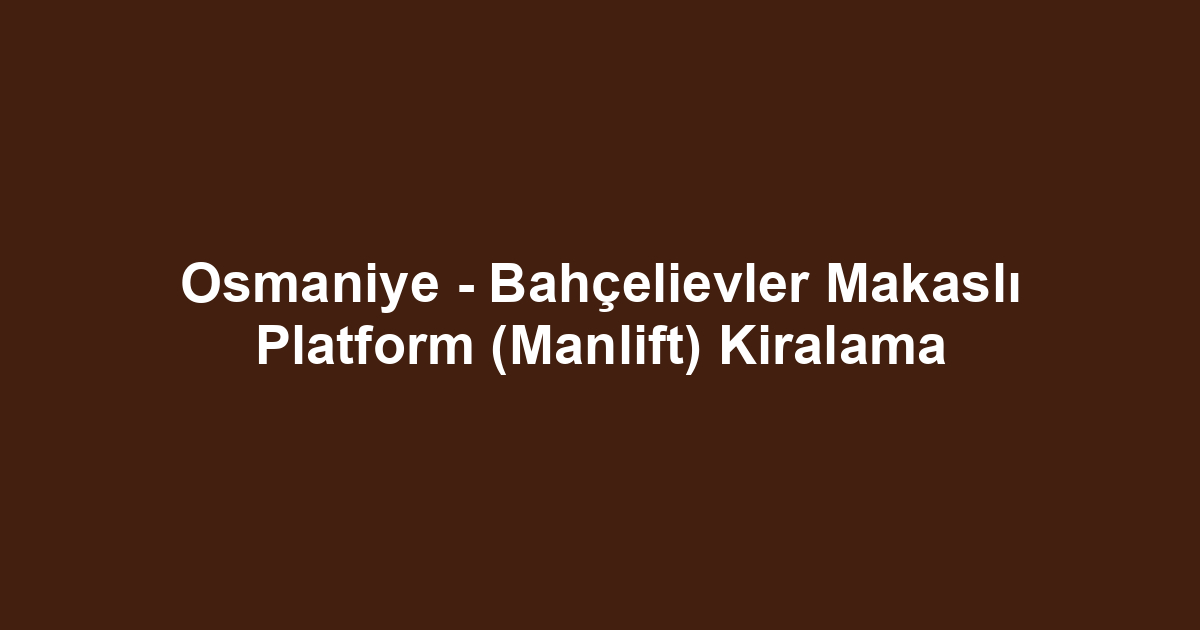 Osmaniye - Bahçelievler Makaslı Platform (Manlift) Kiralama