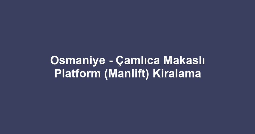 Osmaniye - Çamlıca Makaslı Platform (Manlift) Kiralama