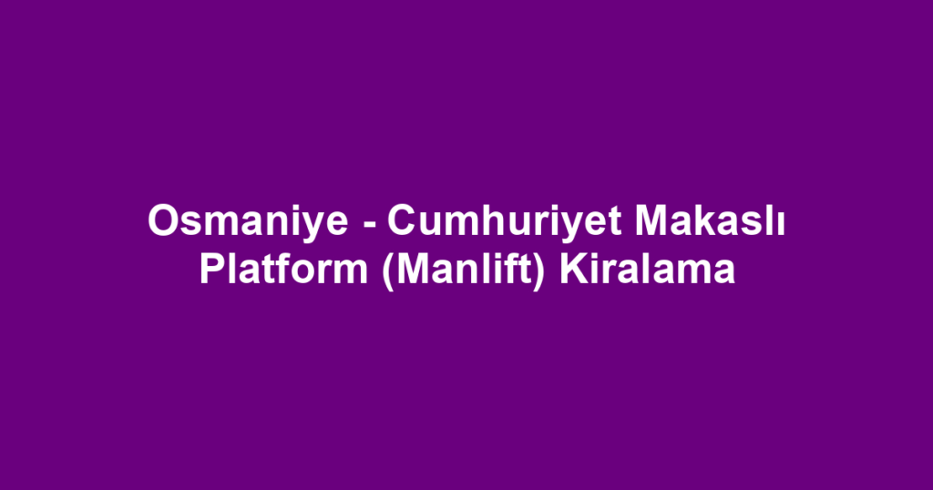 Osmaniye - Cumhuriyet Makaslı Platform (Manlift) Kiralama