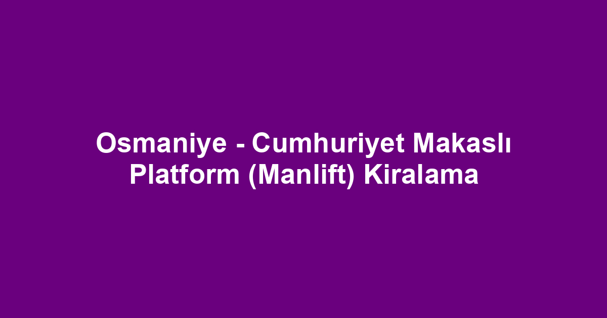 Osmaniye - Cumhuriyet Makaslı Platform (Manlift) Kiralama