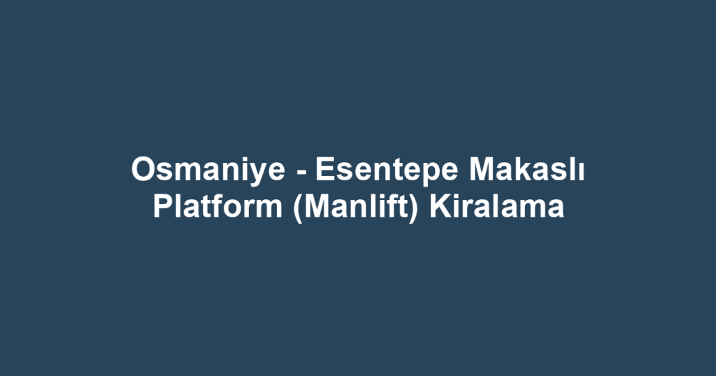 Osmaniye - Esentepe Makaslı Platform (Manlift) Kiralama