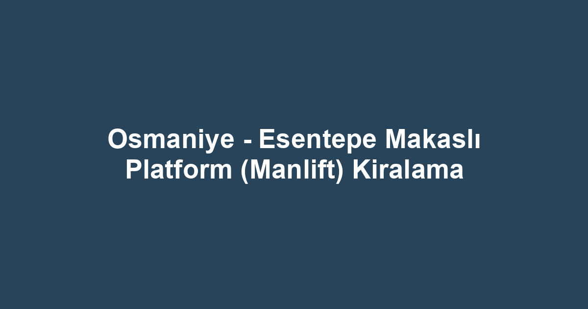 Osmaniye - Esentepe Makaslı Platform (Manlift) Kiralama