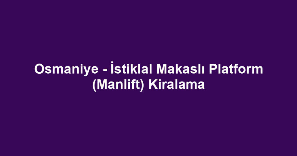 Osmaniye - İstiklal Makaslı Platform (Manlift) Kiralama