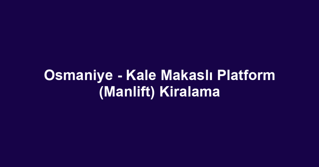 Osmaniye - Kale Makaslı Platform (Manlift) Kiralama