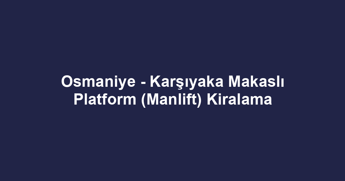 Osmaniye - Karşıyaka Makaslı Platform (Manlift) Kiralama
