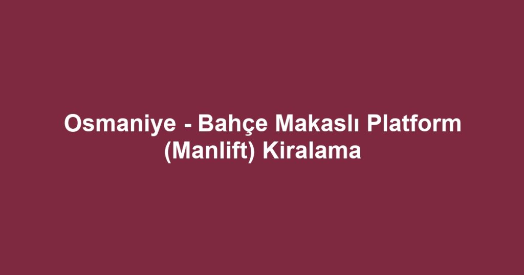 Osmaniye - Bahçe Makaslı Platform (Manlift) Kiralama